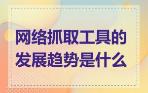 网络抓取工具的发展趋势是什么