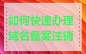 如何快速办理域名备案注销
