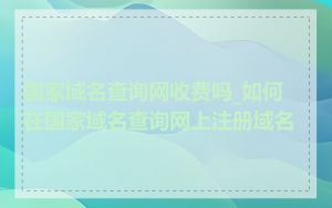 国家域名查询网收费吗_如何在国家域名查询网上注册域名