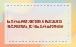 反查竞品关键词的数据分析应该注意哪些关键指标_如何反查竞品的关键词