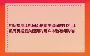 如何提高手机网页搜索关键词的排名_手机网页搜索关键词对用户体验有何影响