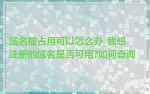 域名被占用可以怎么办_我想注册的域名是否可用?如何查询