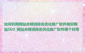 如何利用网站关键词排名优化推广软件做好网站SEO_网站关键词排名优化推广软件哪个好用