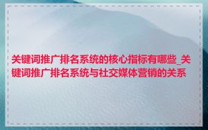 关键词推广排名系统的核心指标有哪些_关键词推广排名系统与社交媒体营销的关系