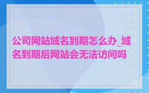 公司网站域名到期怎么办_域名到期后网站会无法访问吗