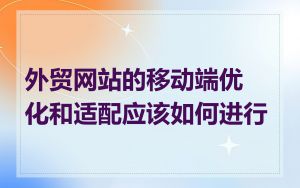 外贸网站的移动端优化和适配应该如何进行