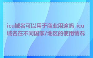 icu域名可以用于商业用途吗_icu域名在不同国家/地区的使用情况