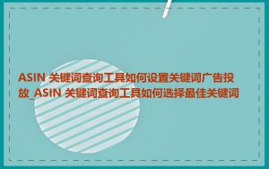 ASIN 关键词查询工具如何设置关键词广告投放_ASIN 关键词查询工具如何选择最佳关键词