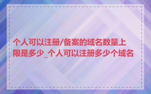 个人可以注册/备案的域名数量上限是多少_个人可以注册多少个域名