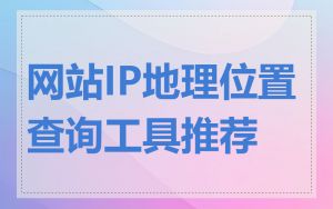 网站IP地理位置查询工具推荐