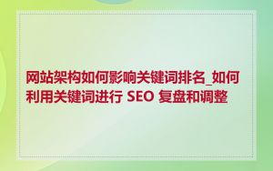 网站架构如何影响关键词排名_如何利用关键词进行 SEO 复盘和调整