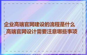 企业高端官网建设的流程是什么_高端官网设计需要注意哪些事项
