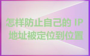 怎样防止自己的 IP 地址被定位到位置