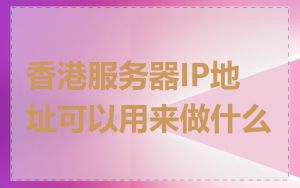 香港服务器IP地址可以用来做什么