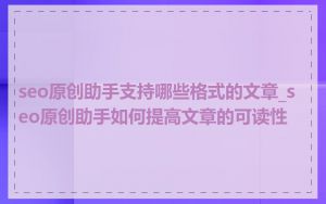 seo原创助手支持哪些格式的文章_seo原创助手如何提高文章的可读性