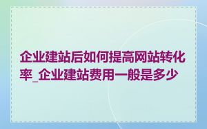 企业建站后如何提高网站转化率_企业建站费用一般是多少