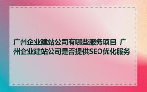 广州企业建站公司有哪些服务项目_广州企业建站公司是否提供SEO优化服务