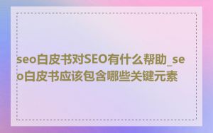 seo白皮书对SEO有什么帮助_seo白皮书应该包含哪些关键元素