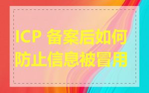 ICP 备案后如何防止信息被冒用