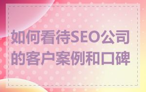 如何看待SEO公司的客户案例和口碑