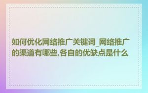 如何优化网络推广关键词_网络推广的渠道有哪些,各自的优缺点是什么
