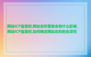 网站ICP备案时,网站名称重复会有什么影响_网站ICP备案时,如何确定网站名称的合适性