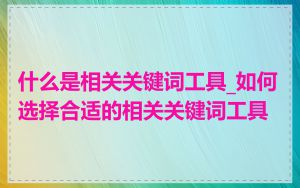 什么是相关关键词工具_如何选择合适的相关关键词工具