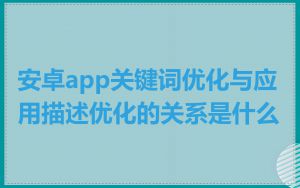 安卓app关键词优化与应用描述优化的关系是什么