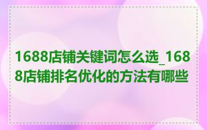1688店铺关键词怎么选_1688店铺排名优化的方法有哪些