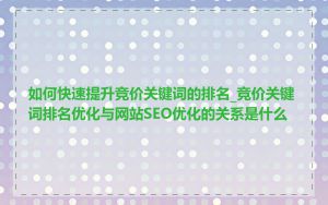 如何快速提升竞价关键词的排名_竞价关键词排名优化与网站SEO优化的关系是什么