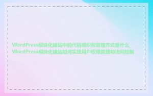 WordPress模块化建站中的代码组织和管理方式是什么_WordPress模块化建站如何实现用户权限管理和访问控制