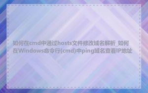 如何在cmd中通过hosts文件修改域名解析_如何在Windows命令行(cmd)中ping域名查看IP地址