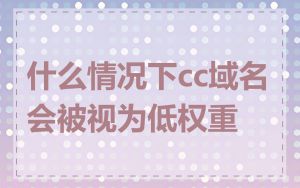 什么情况下cc域名会被视为低权重