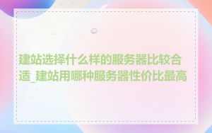 建站选择什么样的服务器比较合适_建站用哪种服务器性价比最高