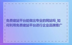 免费建站平台能做出专业的网站吗_如何利用免费建站平台进行企业品牌推广