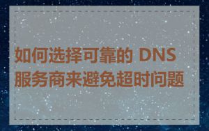 如何选择可靠的 DNS 服务商来避免超时问题