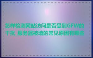 怎样检测网站访问是否受到GFW的干扰_服务器被墙的常见原因有哪些