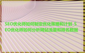 SEO优化师如何制定优化策略和计划_SEO优化师如何分析网站流量和排名数据