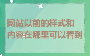 网站以前的样式和内容在哪里可以看到
