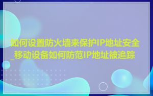 如何设置防火墙来保护IP地址安全_移动设备如何防范IP地址被追踪