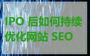IPO 后如何持续优化网站 SEO