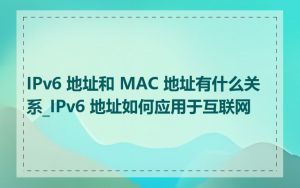 IPv6 地址和 MAC 地址有什么关系_IPv6 地址如何应用于互联网