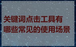 关键词点击工具有哪些常见的使用场景