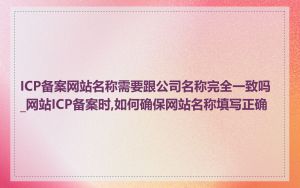 ICP备案网站名称需要跟公司名称完全一致吗_网站ICP备案时,如何确保网站名称填写正确