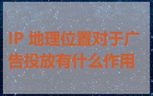 IP 地理位置对于广告投放有什么作用
