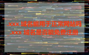 .xxx 域名能用于正常网站吗_.xxx 域名是否能免费注册