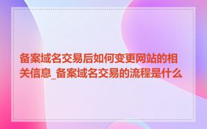 备案域名交易后如何变更网站的相关信息_备案域名交易的流程是什么