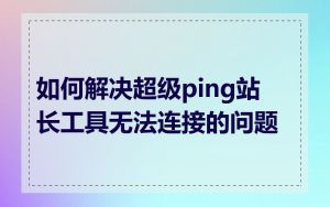 如何解决超级ping站长工具无法连接的问题