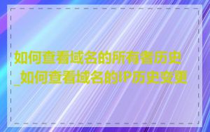 如何查看域名的所有者历史_如何查看域名的IP历史变更