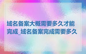 域名备案大概需要多久才能完成_域名备案完成需要多久